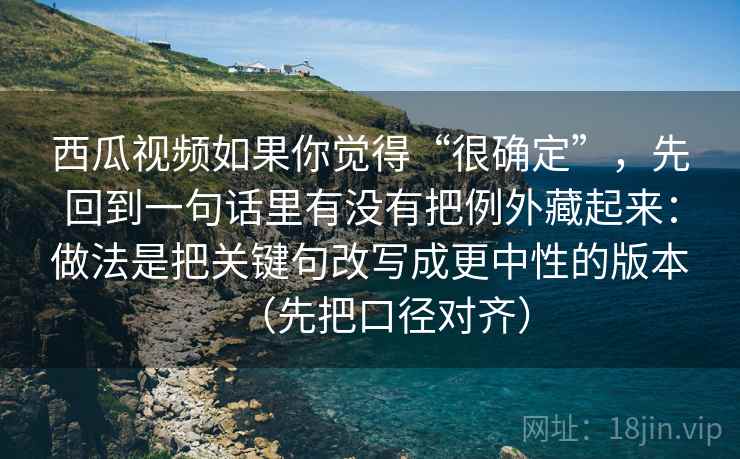 西瓜视频如果你觉得“很确定”，先回到一句话里有没有把例外藏起来：做法是把关键句改写成更中性的版本（先把口径对齐）