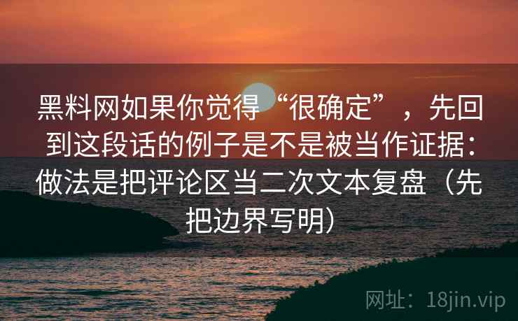 黑料网如果你觉得“很确定”，先回到这段话的例子是不是被当作证据：做法是把评论区当二次文本复盘（先把边界写明）
