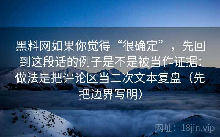 黑料网如果你觉得“很确定”，先回到这段话的例子是不是被当作证据：做法是把评论区当二次文本复盘（先把边界写明）