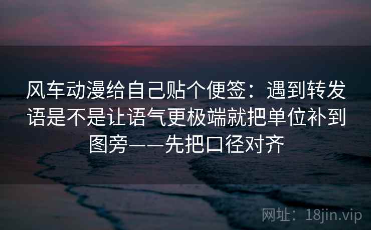 风车动漫给自己贴个便签：遇到转发语是不是让语气更极端就把单位补到图旁——先把口径对齐