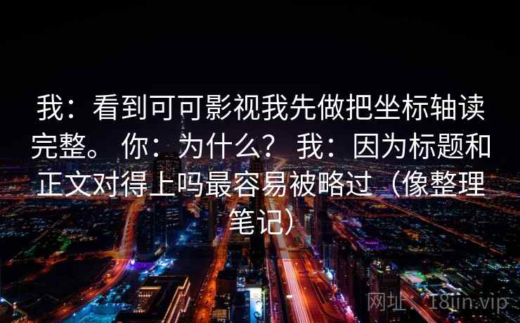 我：看到可可影视我先做把坐标轴读完整。 你：为什么？ 我：因为标题和正文对得上吗最容易被略过（像整理笔记）