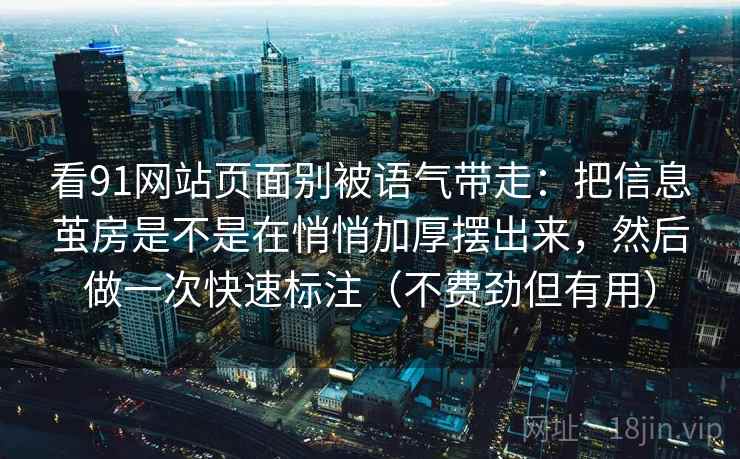 看91网站页面别被语气带走：把信息茧房是不是在悄悄加厚摆出来，然后做一次快速标注（不费劲但有用）