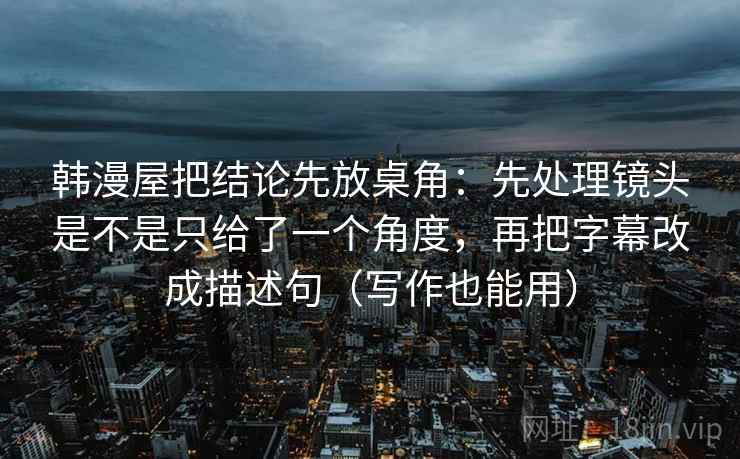 韩漫屋把结论先放桌角：先处理镜头是不是只给了一个角度，再把字幕改成描述句（写作也能用）