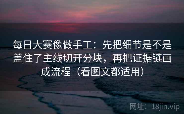每日大赛像做手工：先把细节是不是盖住了主线切开分块，再把证据链画成流程（看图文都适用）