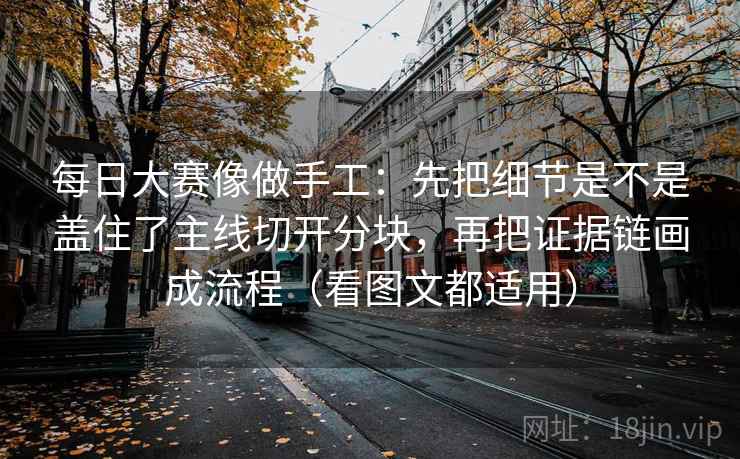 每日大赛像做手工：先把细节是不是盖住了主线切开分块，再把证据链画成流程（看图文都适用）