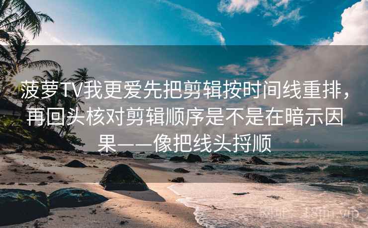 菠萝TV我更爱先把剪辑按时间线重排，再回头核对剪辑顺序是不是在暗示因果——像把线头捋顺