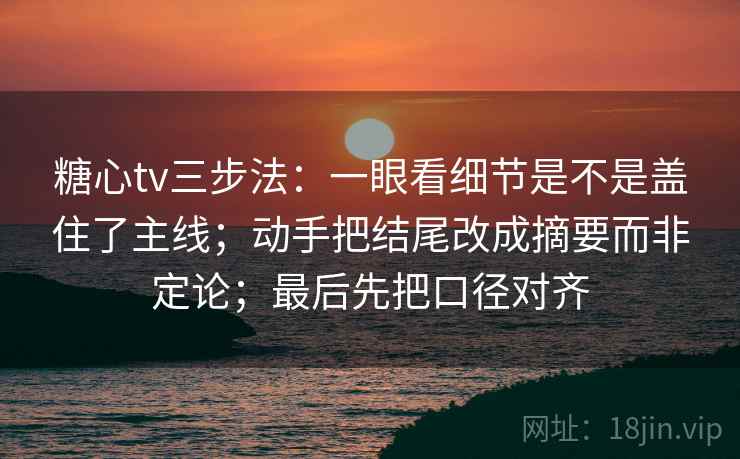 糖心tv三步法：一眼看细节是不是盖住了主线；动手把结尾改成摘要而非定论；最后先把口径对齐