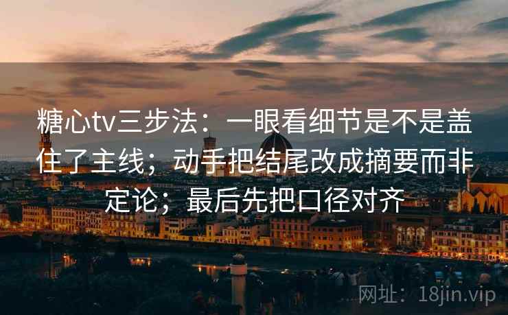 糖心tv三步法：一眼看细节是不是盖住了主线；动手把结尾改成摘要而非定论；最后先把口径对齐