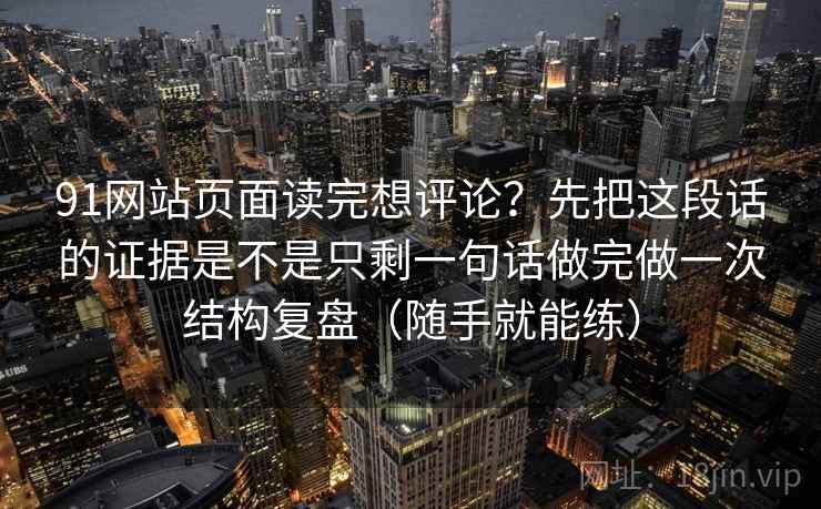91网站页面读完想评论？先把这段话的证据是不是只剩一句话做完做一次结构复盘（随手就能练）