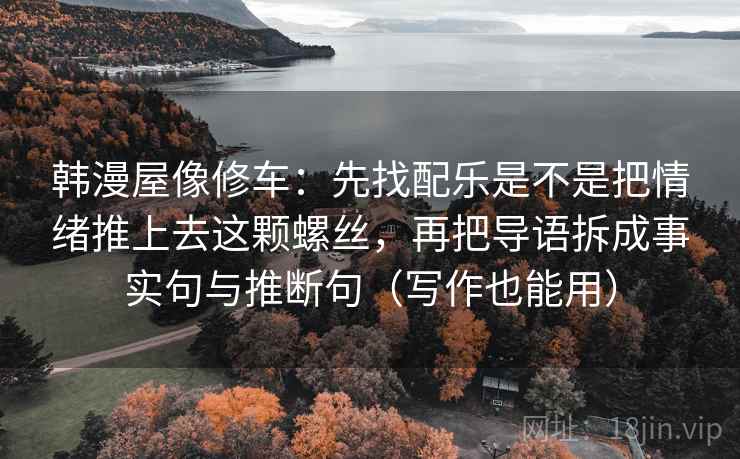 韩漫屋像修车：先找配乐是不是把情绪推上去这颗螺丝，再把导语拆成事实句与推断句（写作也能用）