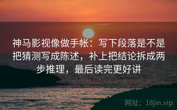 神马影视像做手帐：写下段落是不是把猜测写成陈述，补上把结论拆成两步推理，最后读完更好讲