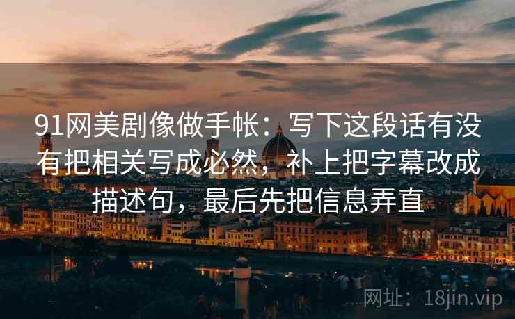 91网美剧像做手帐：写下这段话有没有把相关写成必然，补上把字幕改成描述句，最后先把信息弄直