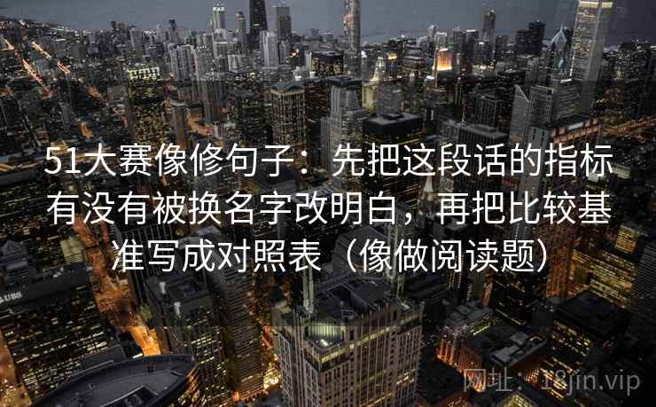 51大赛像修句子：先把这段话的指标有没有被换名字改明白，再把比较基准写成对照表（像做阅读题）