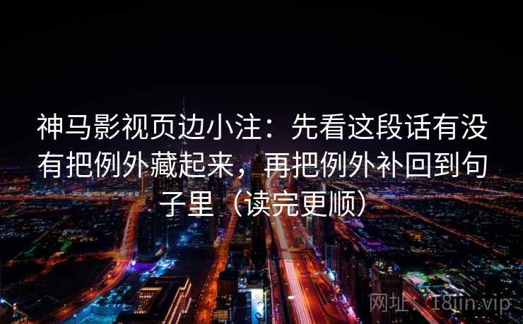 神马影视页边小注：先看这段话有没有把例外藏起来，再把例外补回到句子里（读完更顺）