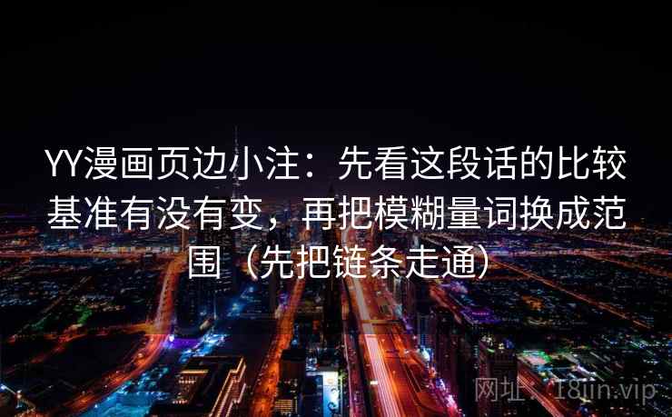 YY漫画页边小注：先看这段话的比较基准有没有变，再把模糊量词换成范围（先把链条走通）