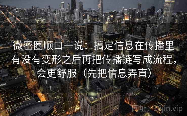 微密圈顺口一说：搞定信息在传播里有没有变形之后再把传播链写成流程，会更舒服（先把信息弄直）