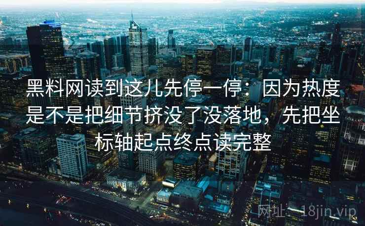 黑料网读到这儿先停一停：因为热度是不是把细节挤没了没落地，先把坐标轴起点终点读完整