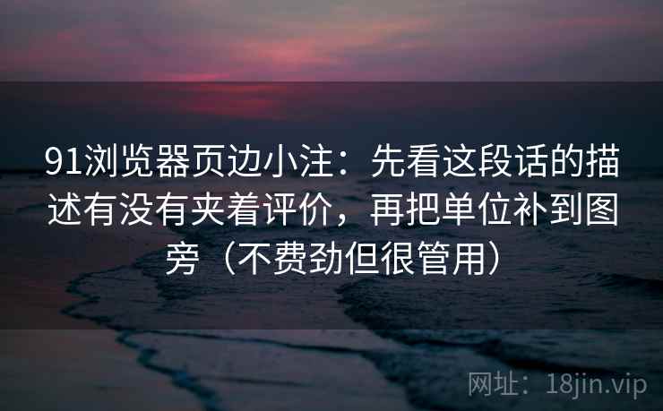 91浏览器页边小注：先看这段话的描述有没有夹着评价，再把单位补到图旁（不费劲但很管用）