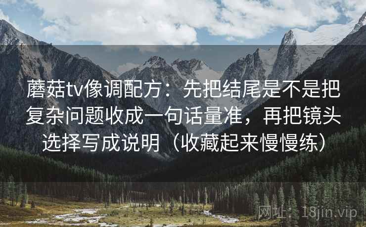蘑菇tv像调配方：先把结尾是不是把复杂问题收成一句话量准，再把镜头选择写成说明（收藏起来慢慢练）