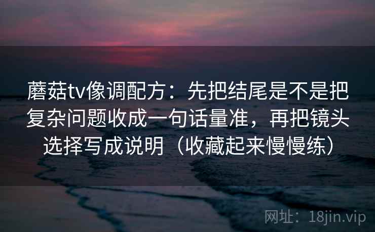 蘑菇tv像调配方：先把结尾是不是把复杂问题收成一句话量准，再把镜头选择写成说明（收藏起来慢慢练）