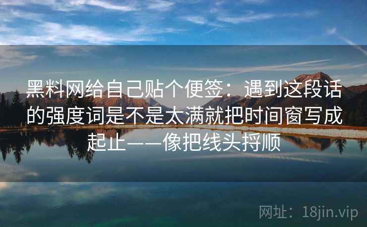 黑料网给自己贴个便签：遇到这段话的强度词是不是太满就把时间窗写成起止——像把线头捋顺