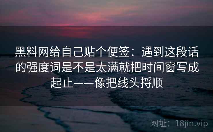 黑料网给自己贴个便签：遇到这段话的强度词是不是太满就把时间窗写成起止——像把线头捋顺
