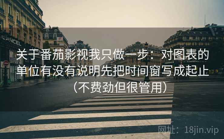 关于番茄影视我只做一步：对图表的单位有没有说明先把时间窗写成起止（不费劲但很管用）